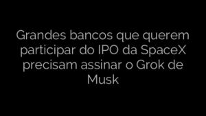 ​Grandes bancos que querem participar do IPO da SpaceX precisam assinar o Grok de Musk 